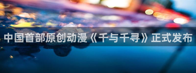 免费韩漫全阅读：中国首部原创动漫《千与千寻》正式发布