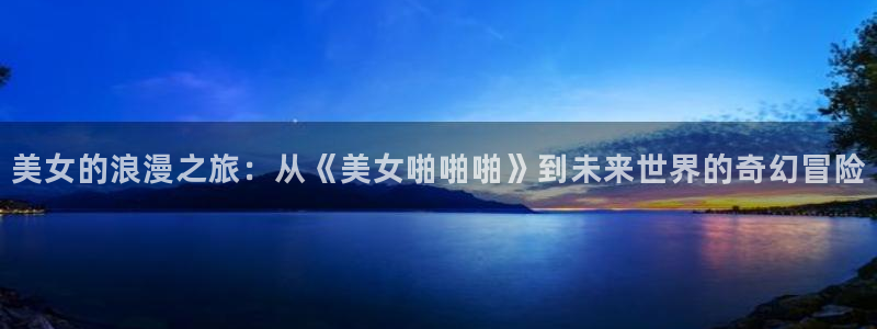 好看漫画韩漫免费漫画大全在线阅读：美女的浪漫之旅：从《美女啪啪啪》到未来世界的奇幻冒险