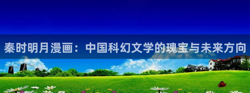 未删减韩漫大全免费网站：秦时明月漫画：中国科幻文学的瑰宝与未来方向