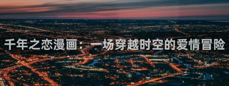 她回来了韩漫免费观看：千年之恋漫画：一场穿越时空的爱情冒险