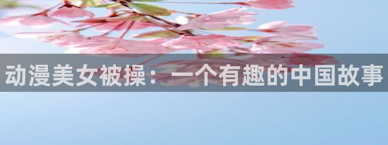 韩漫入口网站：动漫美女被操：一个有趣的中国故事