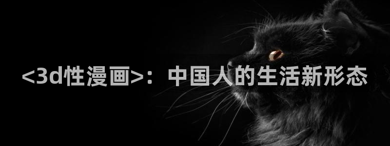 韩漫免费官网入口：<3d性漫画>：中国人的生活新形态