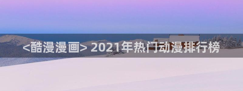阿窝韩漫免费下拉式漫画：<酷漫漫画> 2021年热门动漫排行榜
